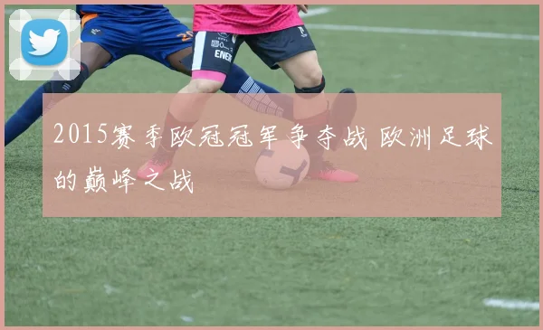 2015赛季欧冠冠军争夺战 欧洲足球的巅峰之战