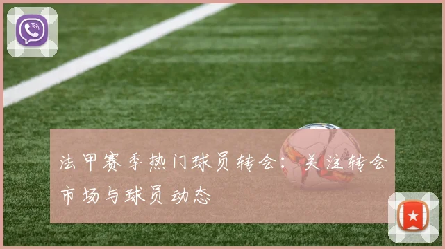法甲赛季热门球员转会：关注转会市场与球员动态