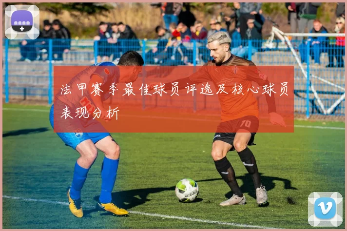 法甲赛季最佳球员评选及核心球员表现分析