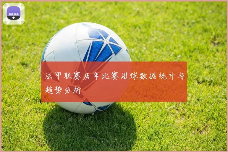 法甲联赛历年比赛进球数据统计与趋势分析