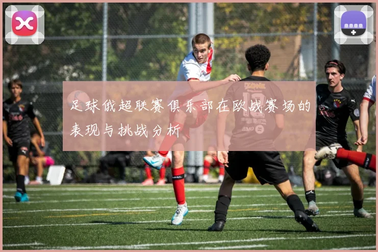 足球俄超联赛俱乐部在欧战赛场的表现与挑战分析