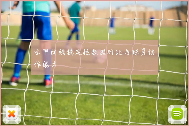 法甲防线稳定性数据对比与球员协作能力