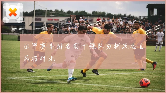 法甲赛季排名前十强队分析及各自风格对比