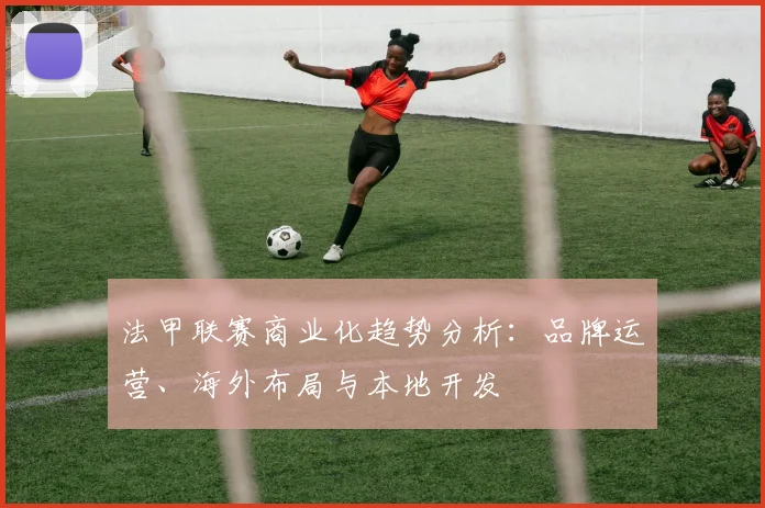 法甲联赛商业化趋势分析：品牌运营、海外布局与本地开发