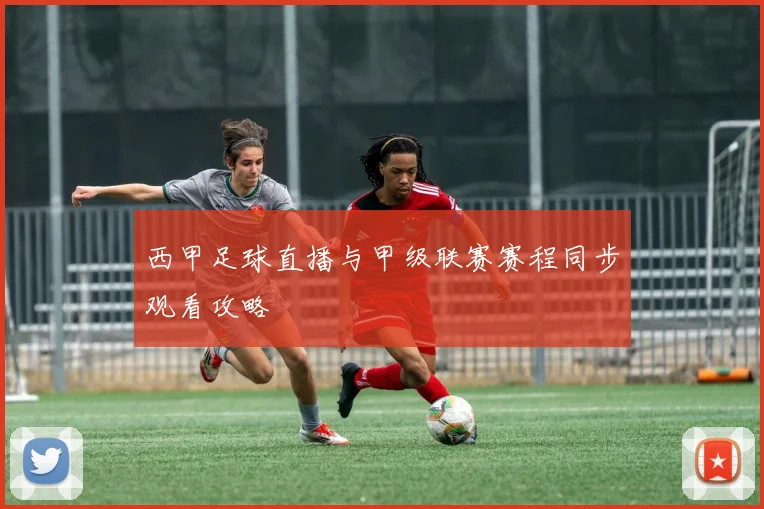 西甲足球直播与甲级联赛赛程同步观看攻略