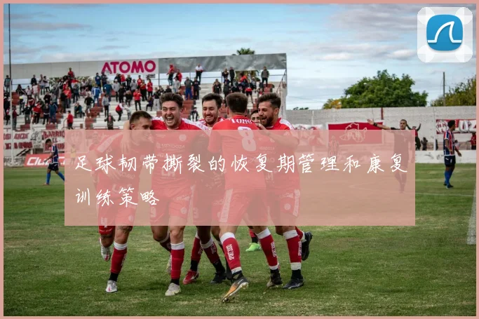 足球韧带撕裂的恢复期管理和康复训练策略