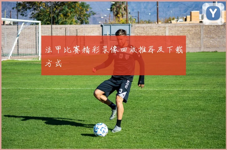 法甲比赛精彩录像回放推荐及下载方式