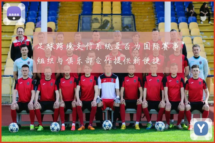 足球跨境支付系统是否为国际赛事组织与俱乐部合作提供新便捷