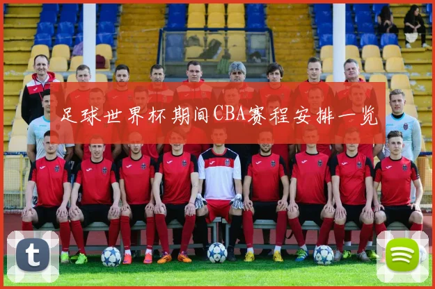 足球世界杯期间CBA赛程安排一览